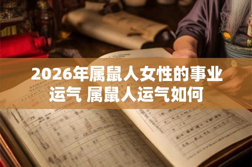 2026年属鼠人女性的事业运气 属鼠人运气如何 2026年属鼠人女性的事业运气 属鼠人运气如何