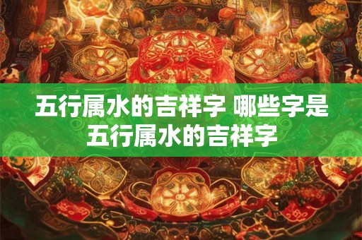 五行属水的吉祥字 哪些字是五行属水的吉祥字