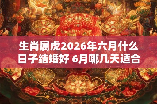 生肖属虎2026年六月什么日子结婚好 6月哪几天适合办喜事