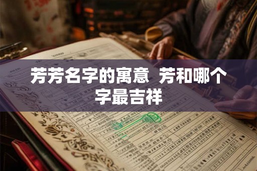 芳芳名字的寓意 芳和哪个字最吉祥 芳芳名字的寓意 芳和哪个字最吉祥