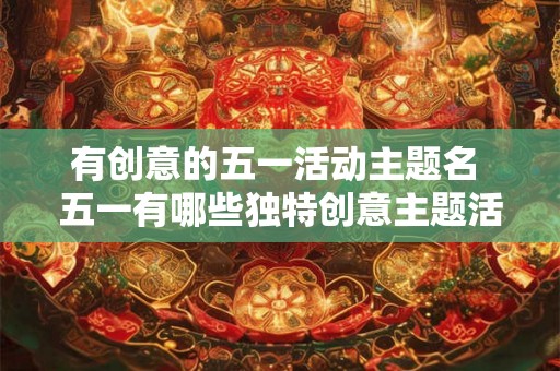 有创意的五一活动主题名 五一有哪些独特创意主题活动