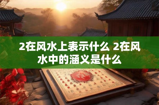 2在风水上表示什么 2在风水中的涵义是什么