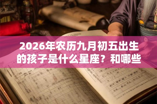 2026年农历九月初五出生的孩子是什么星座？和哪些星座和得来？