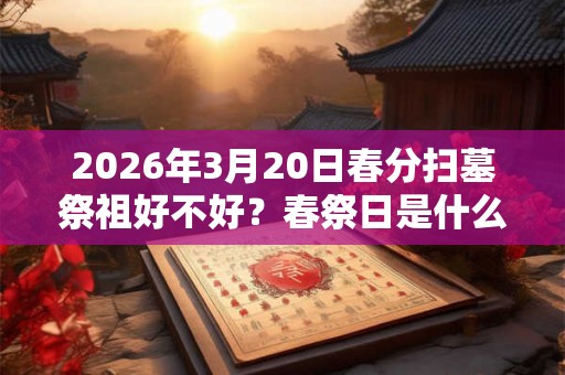 2026年3月20日春分扫墓祭祖好不好？春祭日是什么时候？