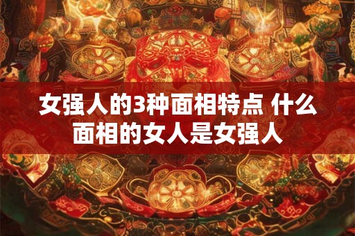 女强人的3种面相特点 什么面相的女人是女强人 女强人的3种面相特点 什么面相的女人是女强人