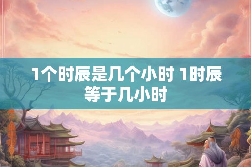 1个时辰是几个小时 1时辰等于几小时
