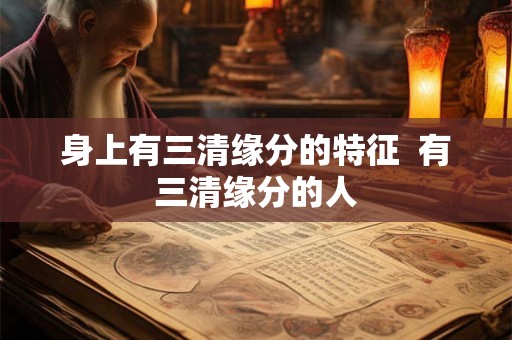 身上有三清缘分的特征  有三清缘分的人