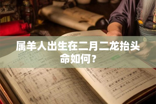 属羊人出生在二月二龙抬头命如何？