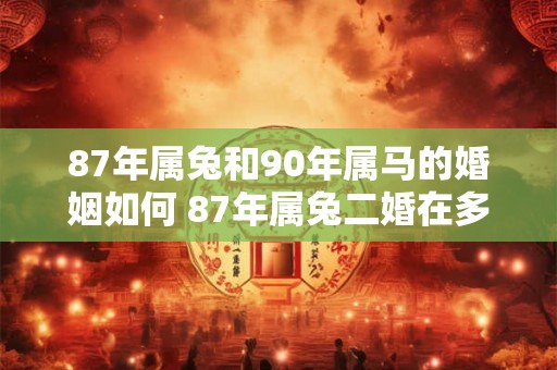 87年属兔和90年属马的婚姻如何 87年属兔二婚在多少岁