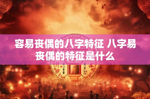 容易丧偶的八字特征 八字易丧偶的特征是什么