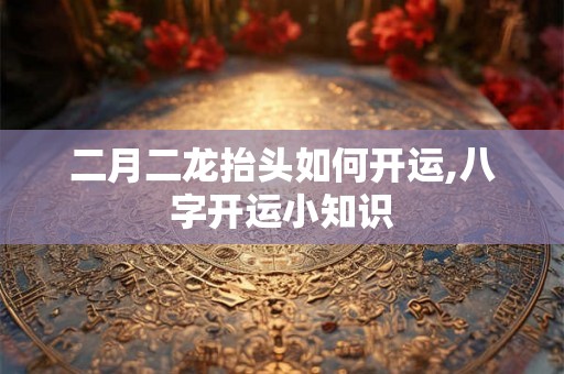 二月二龙抬头如何开运,八字开运小知识