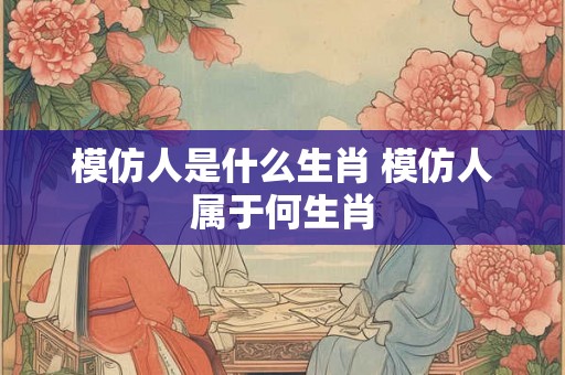 模仿人是什么生肖 模仿人属于何生肖
