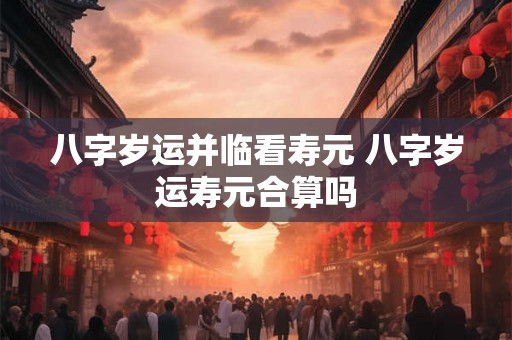 八字岁运并临看寿元 八字岁运寿元合算吗