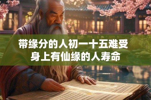 带缘分的人初一十五难受  身上有仙缘的人寿命