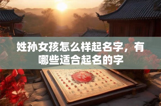 姓孙女孩怎么样起名字，有哪些适合起名的字