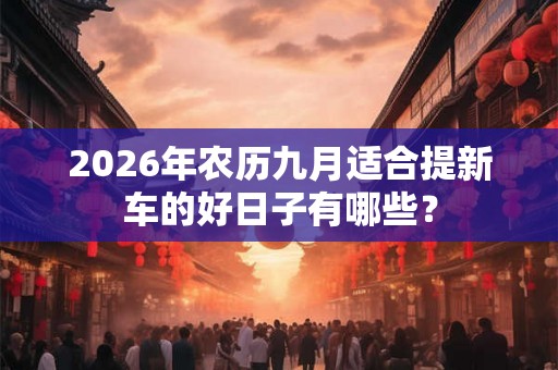 2026年农历九月适合提新车的好日子有哪些? 2026年农历九月适合提新车的好日子有哪些?