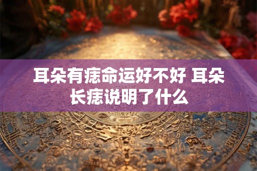 耳朵有痣命运好不好 耳朵长痣说明了什么 耳朵有痣命运好不好 耳朵长痣说明了什么