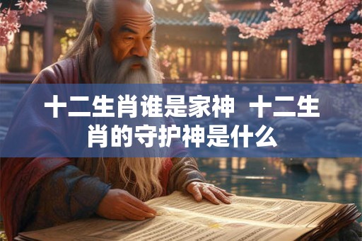 十二生肖谁是家神  十二生肖的守护神是什么