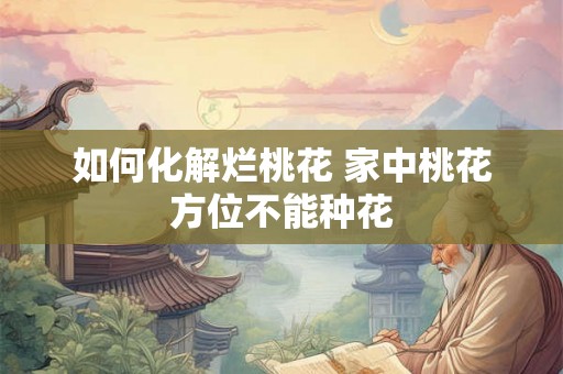如何化解烂桃花 家中桃花方位不能种花