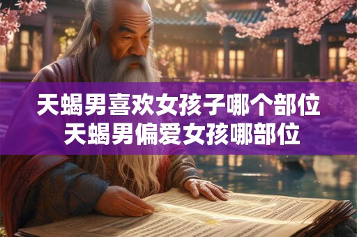 天蝎男喜欢女孩子哪个部位 天蝎男偏爱女孩哪部位