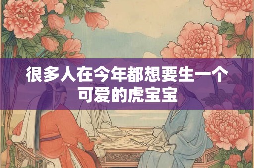 很多人在今年都想要生一个可爱的虎宝宝