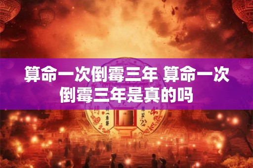 算命一次倒霉三年 算命一次倒霉三年是真的吗