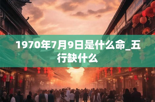 1970年7月9日是什么命_五行缺什么