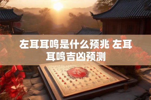 左耳耳鸣是什么预兆 左耳耳鸣吉凶预测