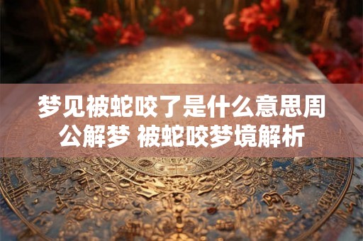 梦见被蛇咬了是什么意思周公解梦 被蛇咬梦境解析