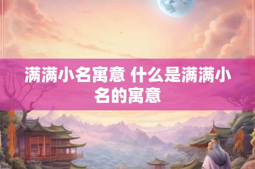 满满小名寓意 什么是满满小名的寓意