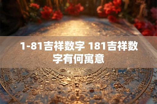 1-81吉祥数字 181吉祥数字有何寓意 1-81吉祥数字 181吉祥数字有何寓意