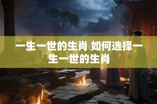 一生一世的生肖 如何选择一生一世的生肖