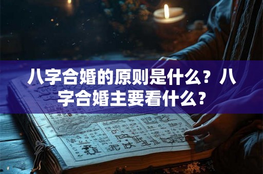 八字合婚的原则是什么？八字合婚主要看什么？