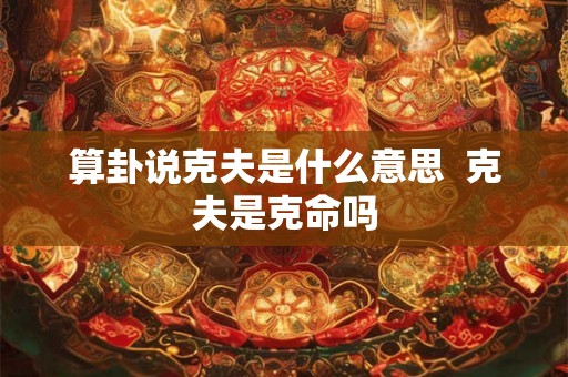 算卦说克夫是什么意思  克夫是克命吗