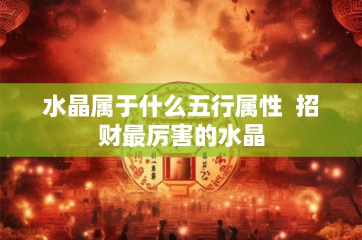 水晶属于什么五行属性  招财最厉害的水晶