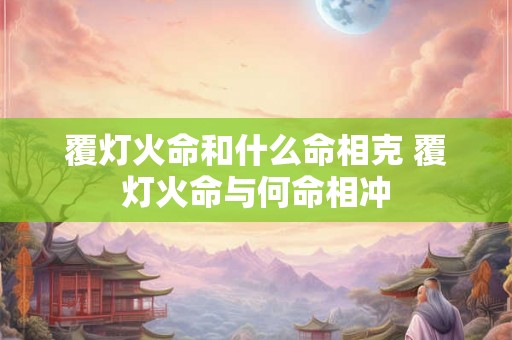 覆灯火命和什么命相克 覆灯火命与何命相冲