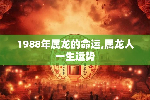1988年属龙的命运,属龙人一生运势