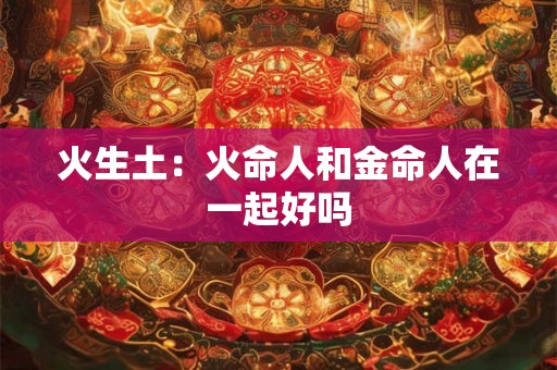 火生土：火命人和金命人在一起好吗