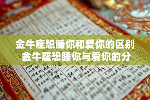 金牛座想睡你和爱你的区别 金牛座想睡你与爱你的分别 金牛座想睡你和爱你的区别 金牛座想睡你与爱你的分别