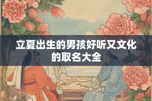 立夏出生的男孩好听又文化的取名大全 立夏出生的男孩好听又文化的取名大全