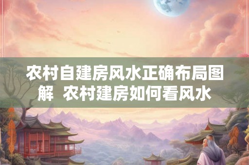 农村自建房风水正确布局图解  农村建房如何看风水