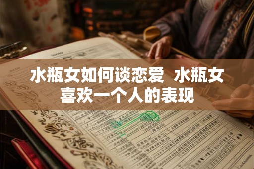 水瓶女如何谈恋爱 水瓶女喜欢一个人的表现 水瓶女如何谈恋爱 水瓶女喜欢一个人的表现