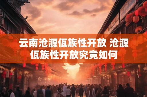 云南沧源佤族性开放 沧源佤族性开放究竟如何