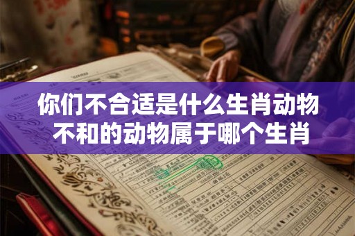 你们不合适是什么生肖动物 不和的动物属于哪个生肖