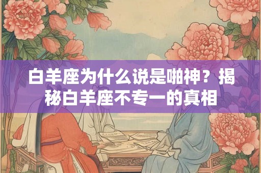 白羊座为什么说是啪神？揭秘白羊座不专一的真相