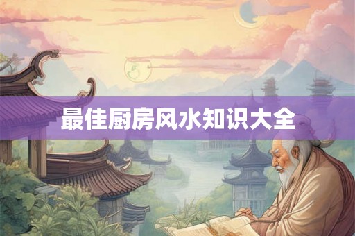 最佳厨房风水知识大全 最佳厨房风水知识大全