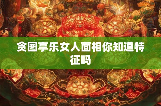 贪图享乐女人面相你知道特征吗