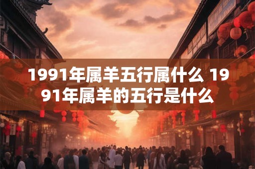 1991年属羊五行属什么 1991年属羊的五行是什么 1991年属羊五行属什么 1991年属羊的五行是什么