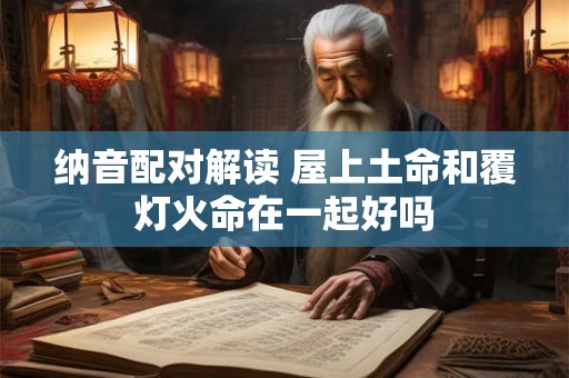 纳音配对解读 屋上土命和覆灯火命在一起好吗 纳音配对解读 屋上土命和覆灯火命在一起好吗