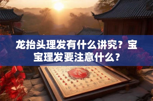 龙抬头理发有什么讲究?宝宝理发要注意什么? 龙抬头理发有什么讲究?宝宝理发要注意什么?